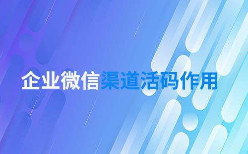 企業微信渠道活碼作用