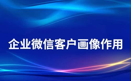 企業(yè)微信客戶畫像有什么作用