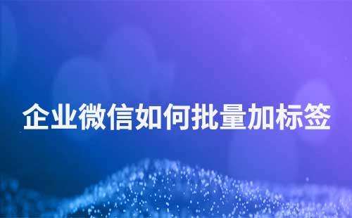 企業微信如何批量添加標簽