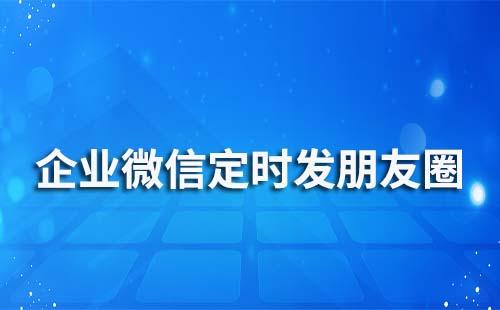 企業(yè)微信能定時發(fā)朋友圈嗎