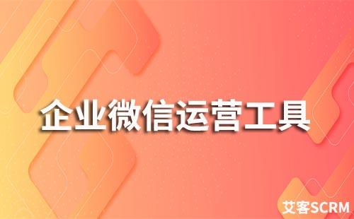 企業(yè)微信運(yùn)營(yíng)工具有哪些