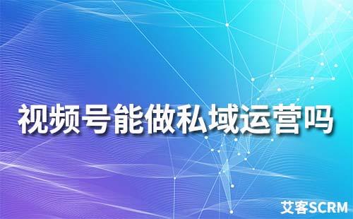 視頻號能做私域運(yùn)營嗎