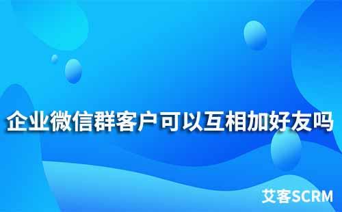 企業微信群客戶可以互相加好友嗎