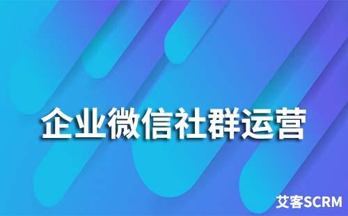 企業(yè)微信社群運(yùn)營(yíng)要怎么做