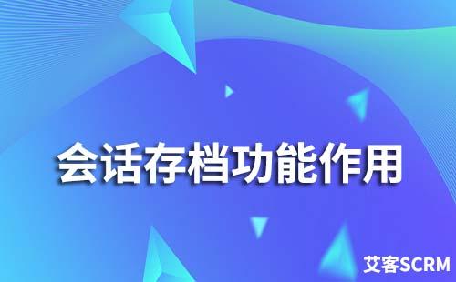 企業微信會話存檔有哪些作用