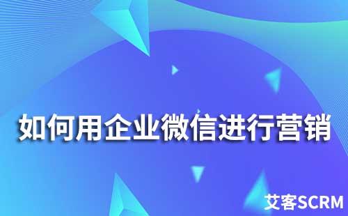 如何用企業(yè)微信進行營銷