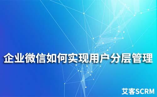 企業(yè)微信如何實現用戶分層管理