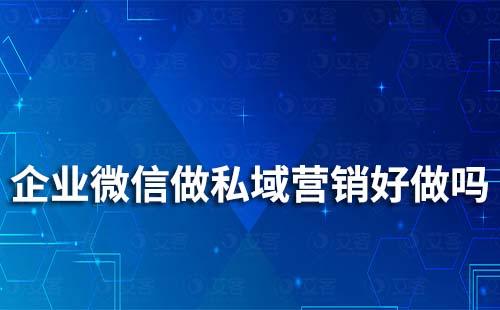 企業微信做私域營銷好做嗎