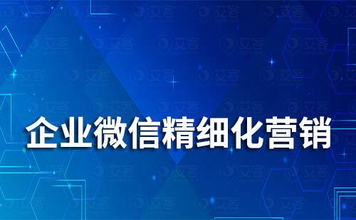 如何通過企業(yè)微信精細化營銷管理客戶