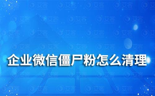 企業微信僵尸粉怎么清理