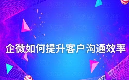 如何通過企業(yè)微信提升客戶溝通效率