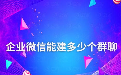 企業(yè)微信號可以建多少個(gè)群聊