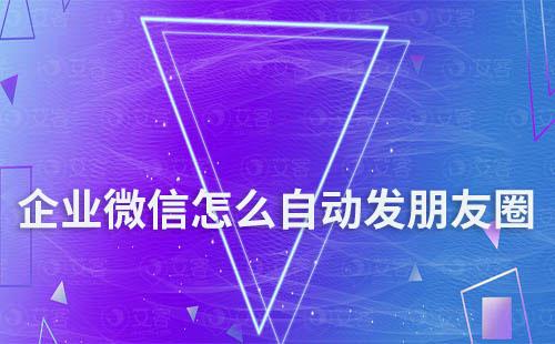 企業(yè)微信怎么設(shè)置自動(dòng)發(fā)朋友圈