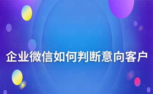 如何通過企業微信快速判斷是否為意向客戶