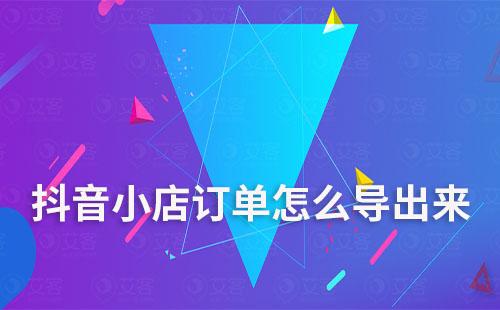 抖音小店訂單怎么導(dǎo)出來