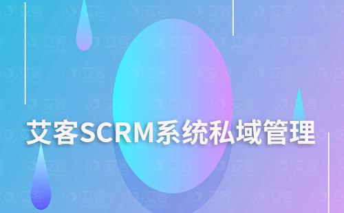 如何通過(guò)艾客SCRM系統(tǒng)管理私域流量