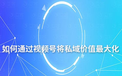 如何通過(guò)視頻號(hào)將私域價(jià)值最大化