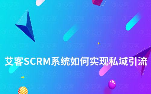 艾客SCRM系統如何助力實現私域引流+管理+營銷閉環
