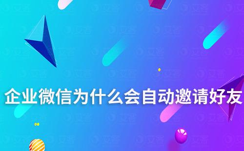 企業微信為什么會自動邀請好友