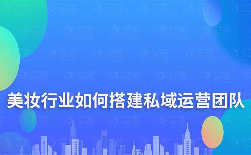 美妝行業(yè)如何搭建私域流量運營團隊