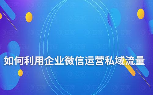如何利用企業(yè)微信運(yùn)營私域流量