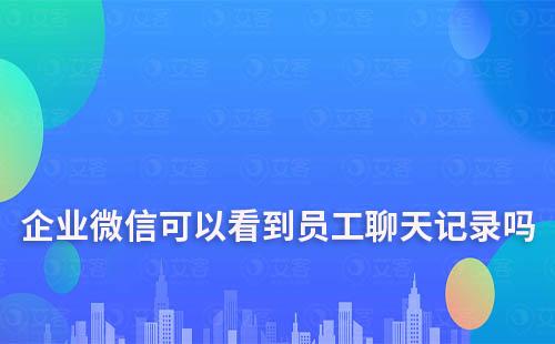 企業微信可以看到員工聊天記錄嗎