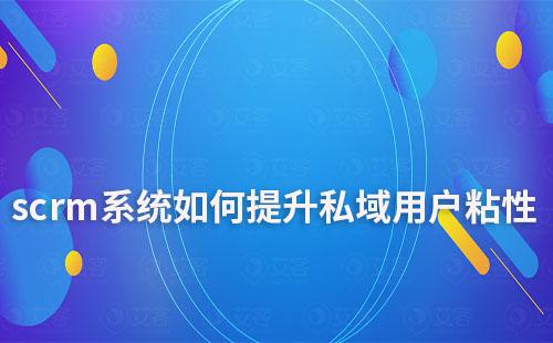如何利用scrm系統(tǒng)提升私域運(yùn)營的用戶粘性