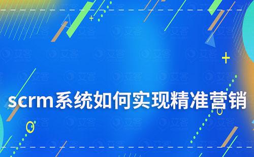 scrm系統如何助力企業實現精準營銷