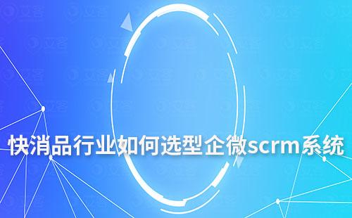 快消品行業如何選型企微scrm系統與應用指南