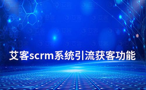 艾客scrm系統如何助力企業引流獲客