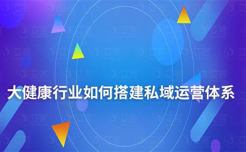 大健康行業如何搭建私域運營體系