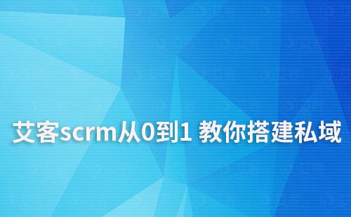 私域啟動難？艾客scrm手把手教你從0到1 搭建