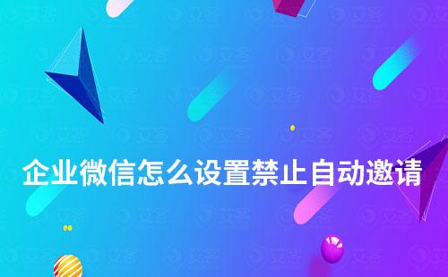 企業(yè)微信怎么設置禁止自動邀請