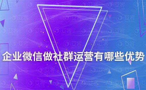 企業(yè)微信做社群運(yùn)營(yíng)有哪些優(yōu)勢(shì)