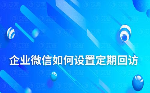 企業微信如何設置定期回訪