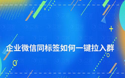 企業微信相同標簽客戶如何一鍵拉入群