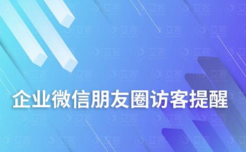 如何實現(xiàn)企業(yè)微信朋友圈訪客提醒