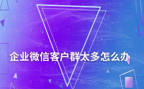 企業微信客戶群太多怎么辦