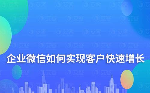 企業(yè)微信如何實(shí)現(xiàn)客戶快速增長
