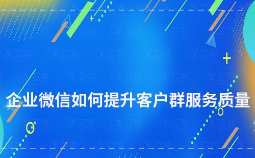 企業微信如何提升客戶群服務質量