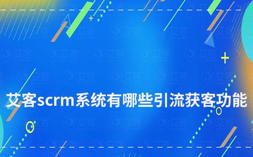 艾客scrm系統有哪些引流獲客功能