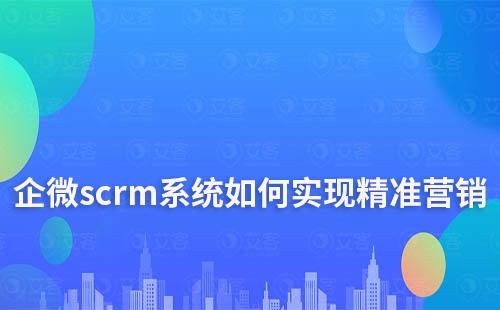 企微scrm系統有哪些功能可以實現精準營銷