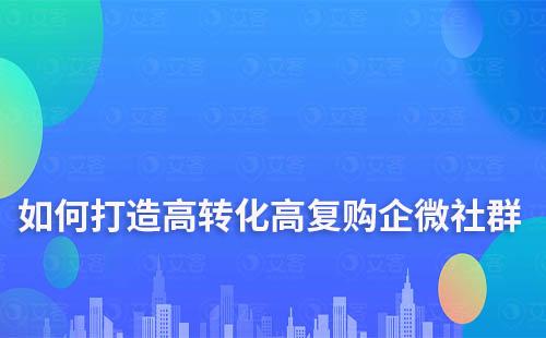 如何打造高轉化、高復購的企業微信社群