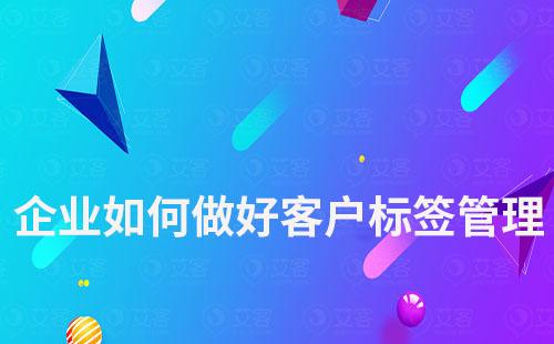 企業如何做好客戶標簽管理實現精細化運營