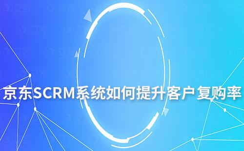 京東平臺如何通過SCRM系統(tǒng)提升客戶復(fù)購率