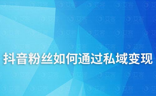 抖音粉絲如何引流到私域進行變現