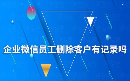 企業微信員工偷偷刪除客戶有記錄嗎