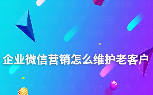 企業(yè)微信營銷怎么維護(hù)老客戶