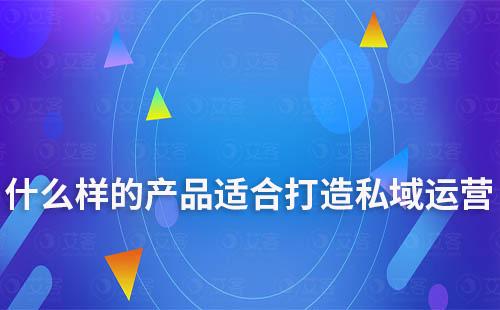 什么樣的產(chǎn)品適合打造私域運營
