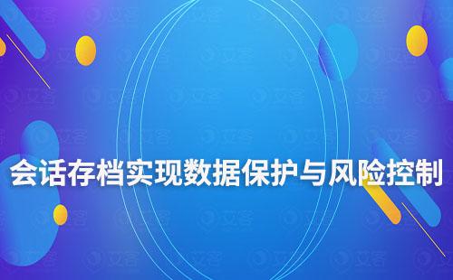 企微會(huì)話存檔：實(shí)現(xiàn)數(shù)據(jù)保護(hù)與風(fēng)險(xiǎn)控制